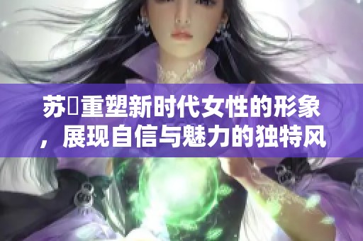 苏玥重塑新时代女性的形象，展现自信与魅力的独特风采