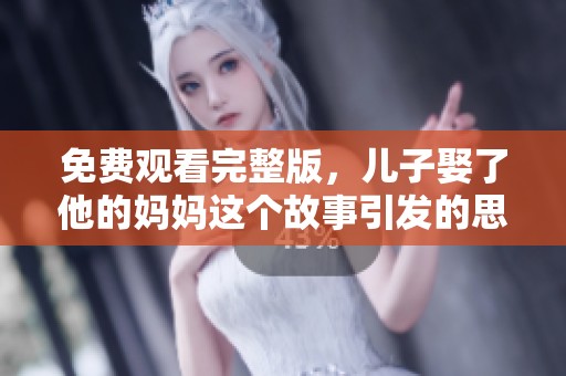 免费观看完整版，儿子娶了他的妈妈这个故事引发的思考与讨论