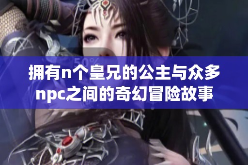 拥有n个皇兄的公主与众多npc之间的奇幻冒险故事