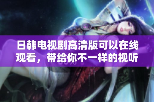 日韩电视剧高清版可以在线观看，带给你不一样的视听享受