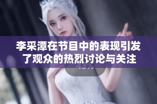 李采潭在节目中的表现引发了观众的热烈讨论与关注