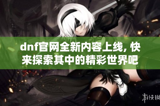 dnf官网全新内容上线, 快来探索其中的精彩世界吧