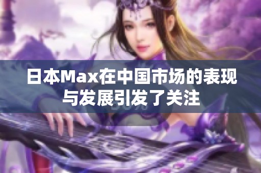 日本Max在中国市场的表现与发展引发了关注