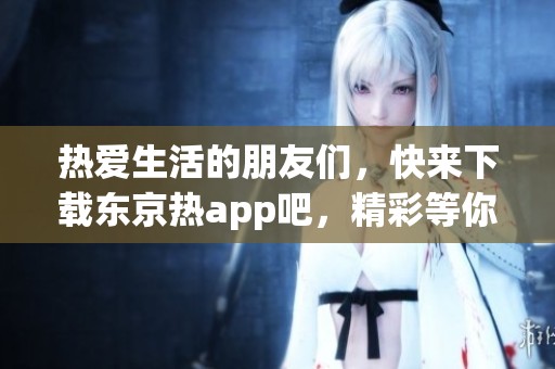 热爱生活的朋友们，快来下载东京热app吧，精彩等你发现！