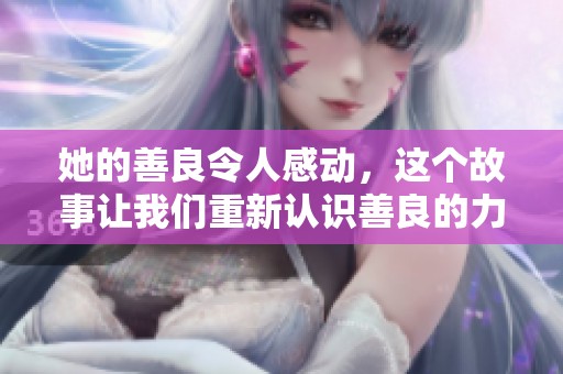 她的善良令人感动，这个故事让我们重新认识善良的力量