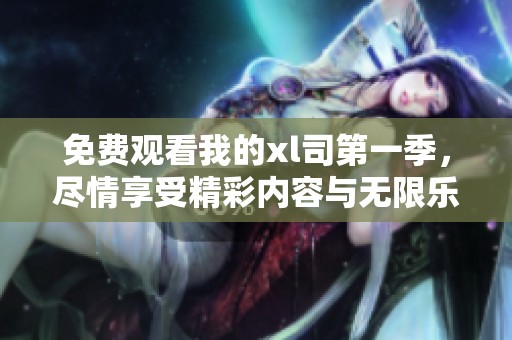 免费观看我的xl司第一季，尽情享受精彩内容与无限乐趣