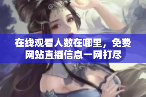 在线观看人数在哪里，免费网站直播信息一网打尽