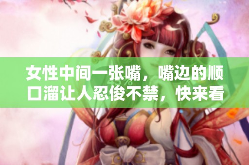 女性中间一张嘴，嘴边的顺口溜让人忍俊不禁，快来看看吧