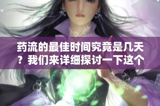 药流的最佳时间究竟是几天？我们来详细探讨一下这个问题。