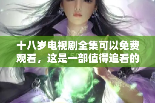 十八岁电视剧全集可以免费观看，这是一部值得追看的精彩作品