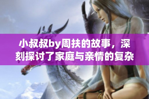 小叔叔by周扶的故事，深刻探讨了家庭与亲情的复杂关系