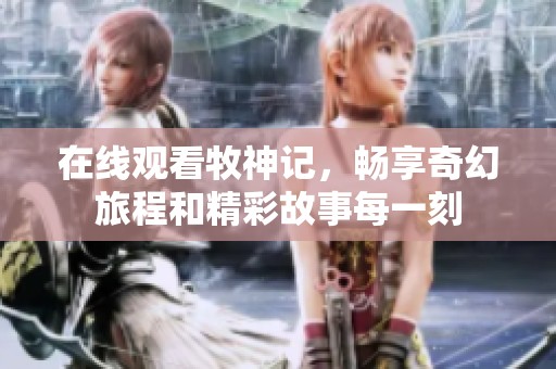 在线观看牧神记，畅享奇幻旅程和精彩故事每一刻
