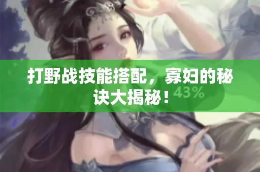 打野战技能搭配，寡妇的秘诀大揭秘！