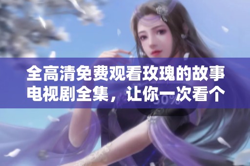全高清免费观看玫瑰的故事电视剧全集，让你一次看个够！