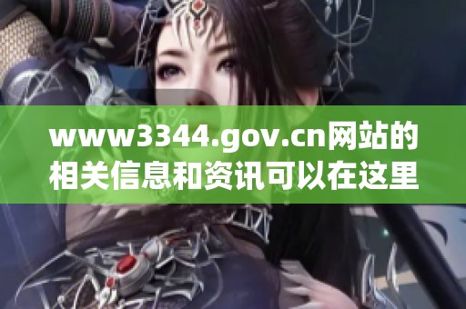 www3344.gov.cn网站的相关信息和资讯可以在这里找到，请您查看详细内容。
