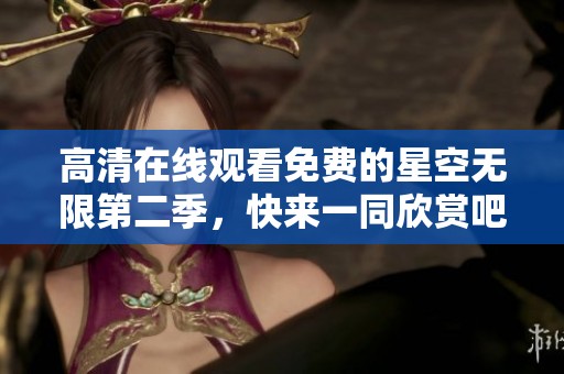 高清在线观看免费的星空无限第二季，快来一同欣赏吧！