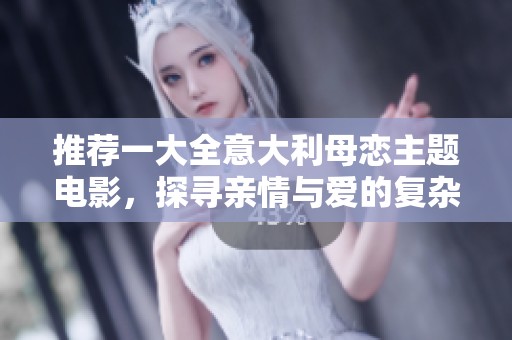 推荐一大全意大利母恋主题电影，探寻亲情与爱的复杂交织