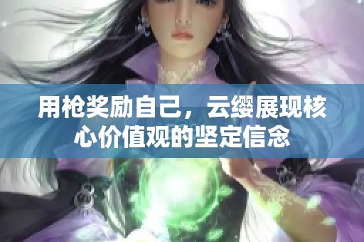 用枪奖励自己，云缨展现核心价值观的坚定信念