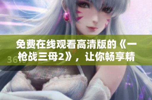 免费在线观看高清版的《一枪战三母2》，让你畅享精彩内容！