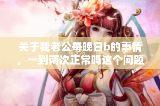 关于我老公每晚日b的事情，一到两次正常吗这个问题该如何看待