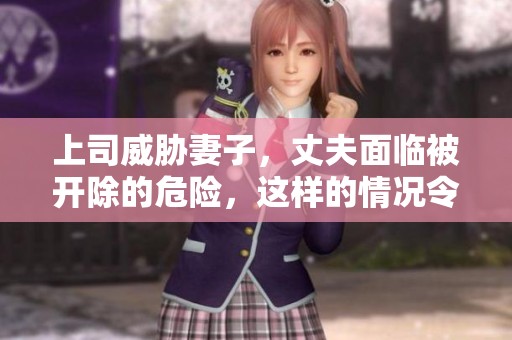 上司威胁妻子，丈夫面临被开除的危险，这样的情况令人心痛。