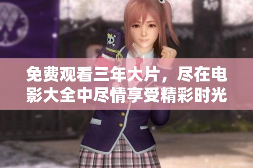 免费观看三年大片，尽在电影大全中尽情享受精彩时光