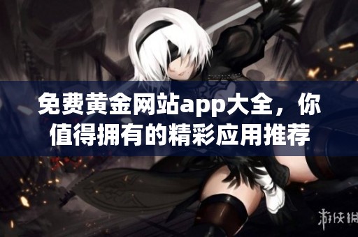 免费黄金网站app大全，你值得拥有的精彩应用推荐