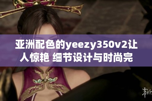 亚洲配色的yeezy350v2让人惊艳 细节设计与时尚完美融合