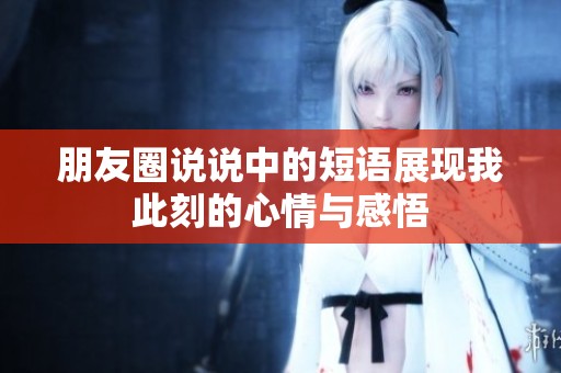 朋友圈说说中的短语展现我此刻的心情与感悟
