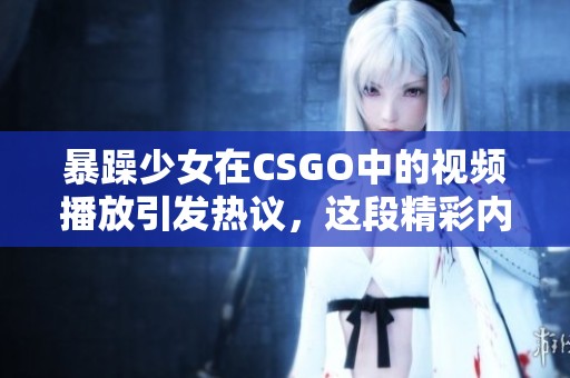 暴躁少女在CSGO中的视频播放引发热议，这段精彩内容不容错过！