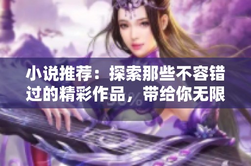 小说推荐：探索那些不容错过的精彩作品，带给你无限阅读乐趣