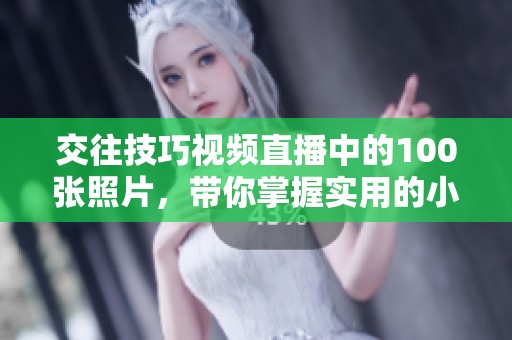 交往技巧视频直播中的100张照片，带你掌握实用的小窍门与心得
