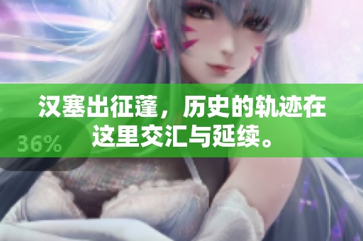 汉塞出征蓬，历史的轨迹在这里交汇与延续。
