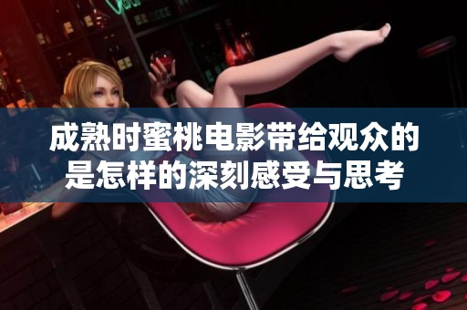 成熟时蜜桃电影带给观众的是怎样的深刻感受与思考