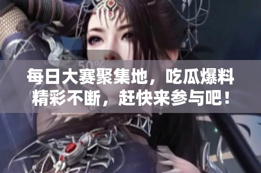 每日大赛聚集地，吃瓜爆料精彩不断，赶快来参与吧！