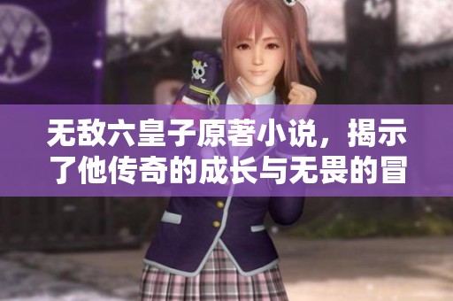 无敌六皇子原著小说，揭示了他传奇的成长与无畏的冒险之旅