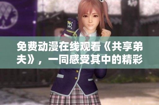 免费动漫在线观看《共享弟夫》，一同感受其中的精彩与乐趣！