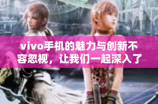 vivo手机的魅力与创新不容忽视，让我们一起深入了解这款手机的精彩之处