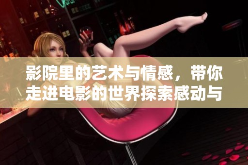 影院里的艺术与情感，带你走进电影的世界探索感动与视觉盛宴