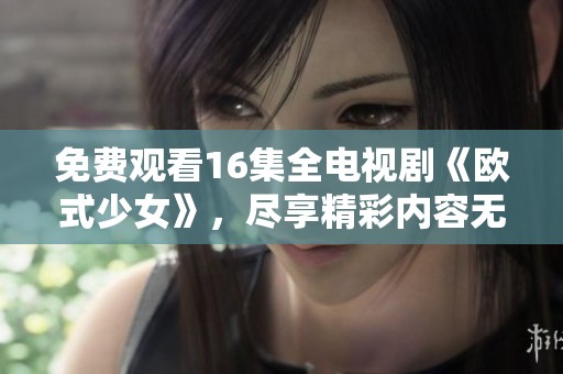 免费观看16集全电视剧《欧式少女》，尽享精彩内容无广告干扰