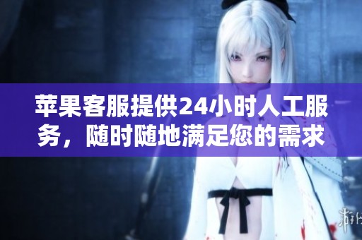 苹果客服提供24小时人工服务，随时随地满足您的需求与问题。