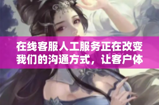 在线客服人工服务正在改变我们的沟通方式，让客户体验更智能便捷