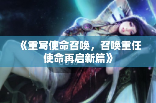 《重写使命召唤，召唤重任使命再启新篇》