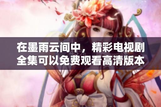 在墨雨云间中，精彩电视剧全集可以免费观看高清版本