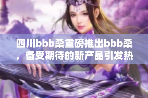 四川bbb桑重磅推出bbb桑，备受期待的新产品引发热议
