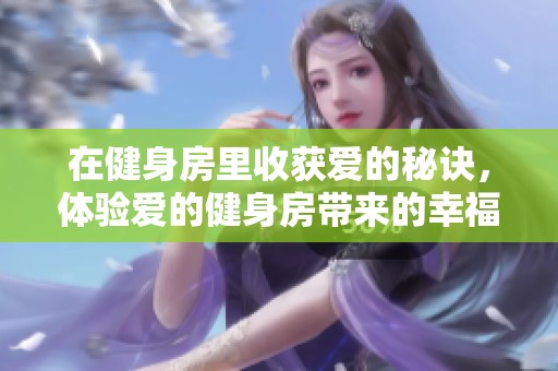 在健身房里收获爱的秘诀，体验爱的健身房带来的幸福感