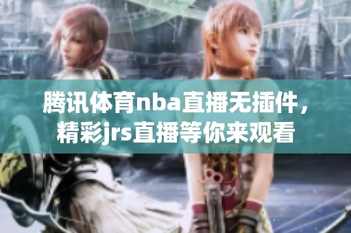 腾讯**nba直播无插件，精彩jrs直播等你来观看