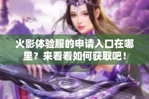 火影体验服的申请入口在哪里？来看看如何获取吧！
