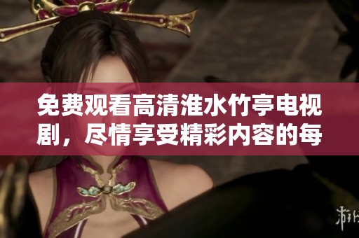 免费观看高清淮水竹亭电视剧，尽情享受精彩内容的每一刻。