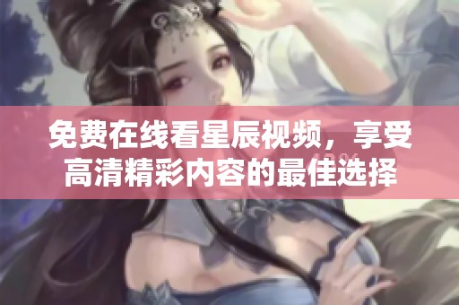 免费在线看星辰视频，享受高清精彩内容的最佳选择